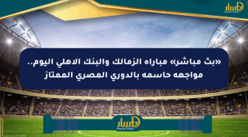 «بث مباشر» مباراة الزمالك والبنك الأهلي اليوم.. مواجهة حاسمة بالدوري المصري الممتاز